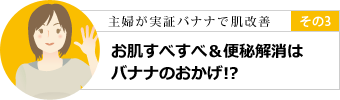 その3 お肌すべすべ＆便秘解消はバナナのおかげ！？